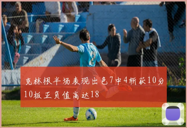克林根半场表现出色7中4斩获10分10板正负值高达18