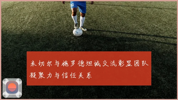 米切尔与施罗德坦诚交流彰显团队凝聚力与信任关系